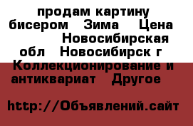 продам картину бисером “ Зима“ › Цена ­ 1 500 - Новосибирская обл., Новосибирск г. Коллекционирование и антиквариат » Другое   